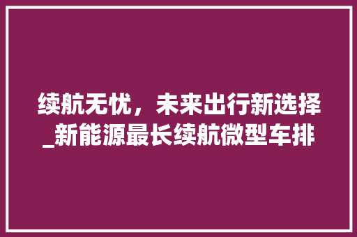 续航无忧，未来出行新选择_新能源最长续航微型车排行分析