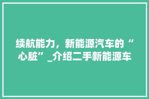 续航能力，新能源汽车的“心脏”_介绍二手新能源车市场中的续航之谜