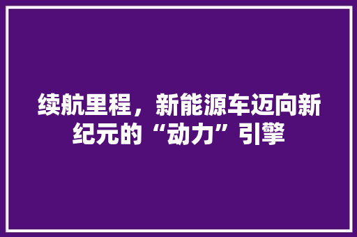 续航里程，新能源车迈向新纪元的“动力”引擎