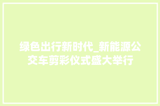 绿色出行新时代_新能源公交车剪彩仪式盛大举行