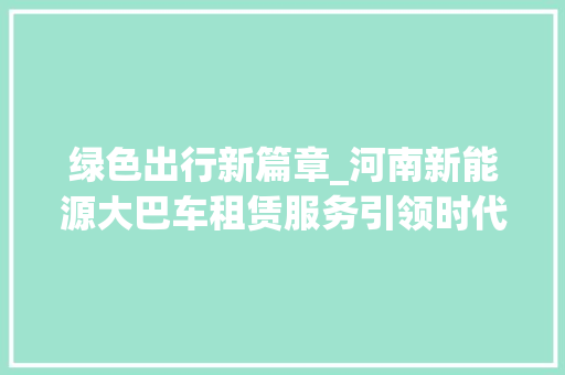 绿色出行新篇章_河南新能源大巴车租赁服务引领时代潮流