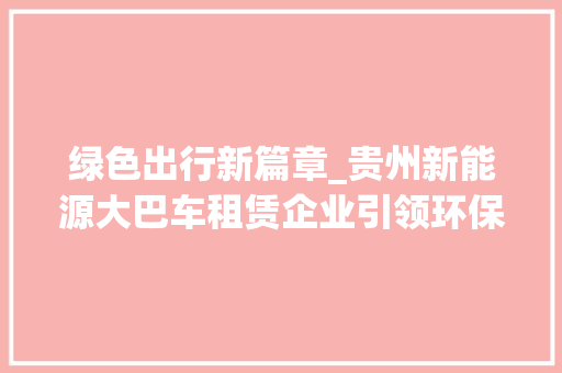 绿色出行新篇章_贵州新能源大巴车租赁企业引领环保潮流