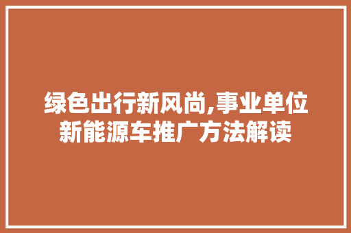 绿色出行新风尚,事业单位新能源车推广方法解读