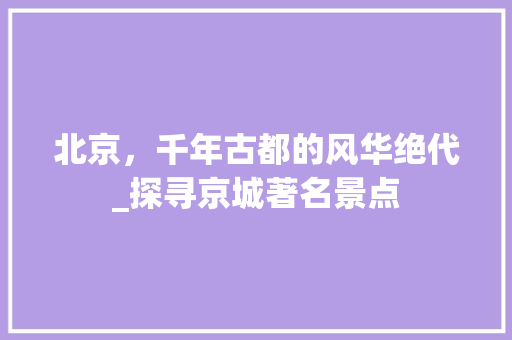 北京，千年古都的风华绝代_探寻京城著名景点