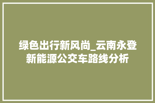 绿色出行新风尚_云南永登新能源公交车路线分析