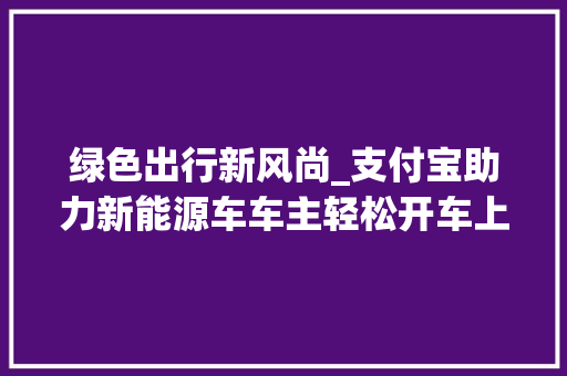 绿色出行新风尚_支付宝助力新能源车车主轻松开车上路