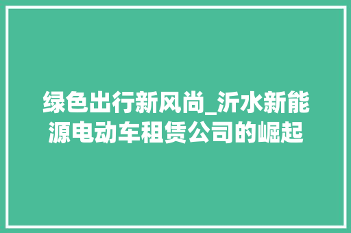 绿色出行新风尚_沂水新能源电动车租赁公司的崛起