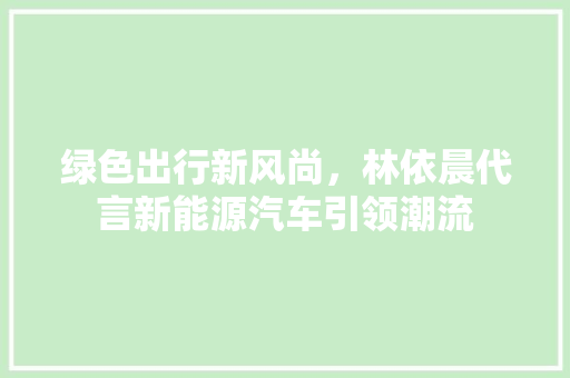 绿色出行新风尚，林依晨代言新能源汽车引领潮流