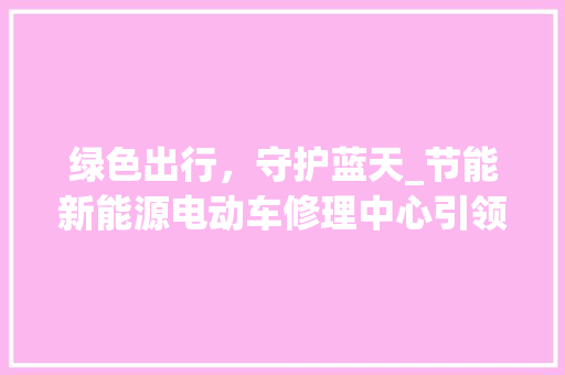 绿色出行，守护蓝天_节能新能源电动车修理中心引领未来