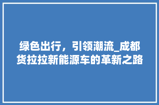 绿色出行，引领潮流_成都货拉拉新能源车的革新之路