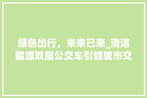 绿色出行，未来已来_清洁能源双层公交车引领城市交通变革