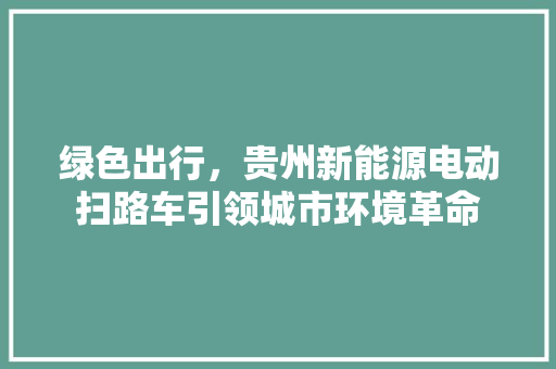 绿色出行，贵州新能源电动扫路车引领城市环境革命