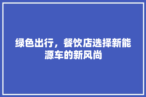 绿色出行，餐饮店选择新能源车的新风尚