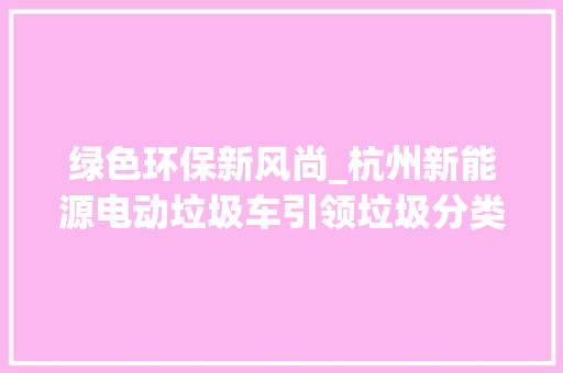 绿色环保新风尚_杭州新能源电动垃圾车引领垃圾分类新潮流