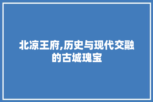 北凉王府,历史与现代交融的古城瑰宝