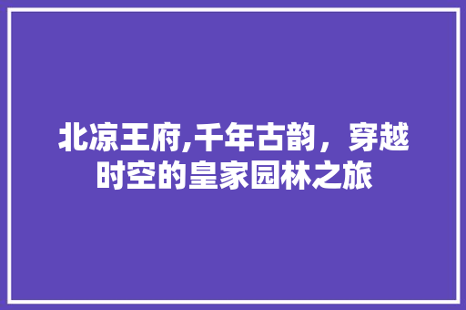 北凉王府,千年古韵，穿越时空的皇家园林之旅