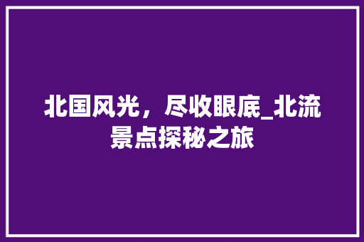 北国风光，尽收眼底_北流景点探秘之旅