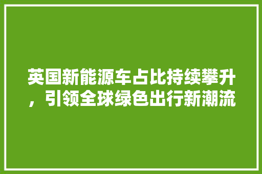 英国新能源车占比持续攀升，引领全球绿色出行新潮流