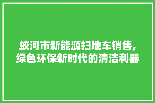 蛟河市新能源扫地车销售,绿色环保新时代的清洁利器