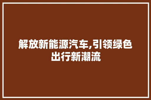 解放新能源汽车,引领绿色出行新潮流