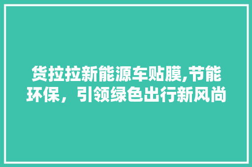 货拉拉新能源车贴膜,节能环保，引领绿色出行新风尚