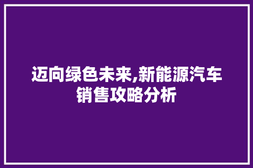 迈向绿色未来,新能源汽车销售攻略分析