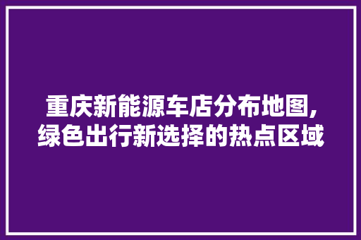 重庆新能源车店分布地图,绿色出行新选择的热点区域