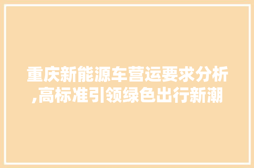 重庆新能源车营运要求分析,高标准引领绿色出行新潮流