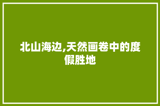 北山海边,天然画卷中的度假胜地