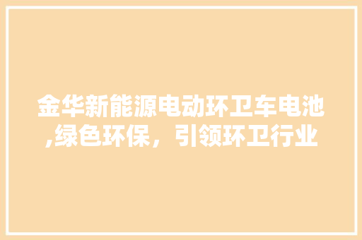 金华新能源电动环卫车电池,绿色环保，引领环卫行业新潮流