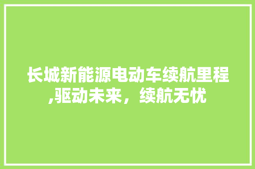 长城新能源电动车续航里程,驱动未来，续航无忧