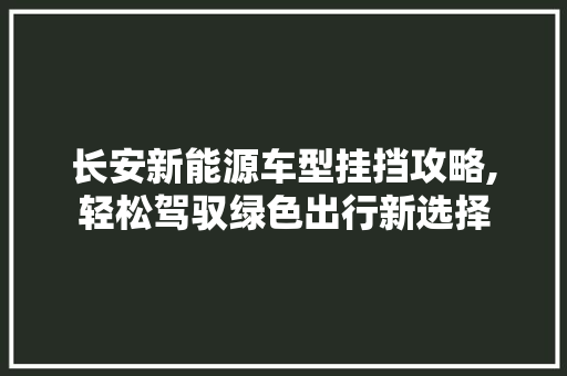 长安新能源车型挂挡攻略,轻松驾驭绿色出行新选择