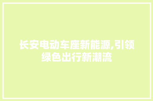 长安电动车座新能源,引领绿色出行新潮流