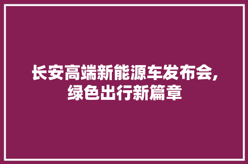 长安高端新能源车发布会,绿色出行新篇章