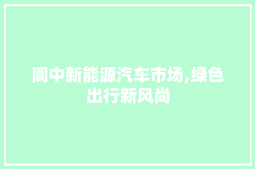 阆中新能源汽车市场,绿色出行新风尚  第1张