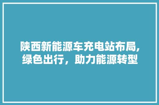 陕西新能源车充电站布局,绿色出行，助力能源转型