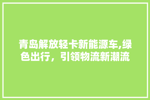 青岛解放轻卡新能源车,绿色出行，引领物流新潮流