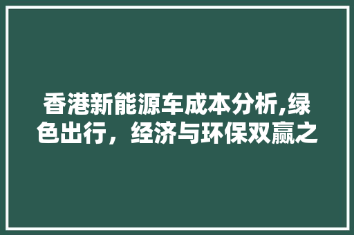 香港新能源车成本分析,绿色出行，经济与环保双赢之路  第1张