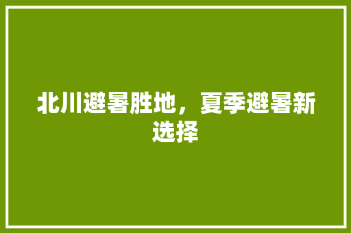 北川避暑胜地，夏季避暑新选择