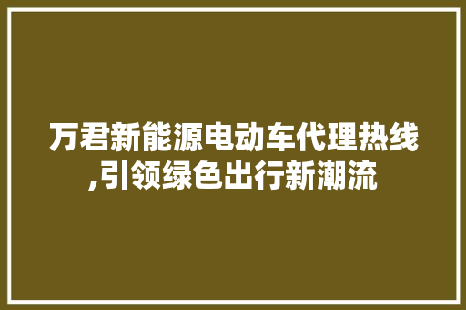 万君新能源电动车代理热线,引领绿色出行新潮流