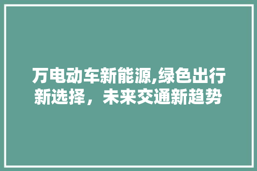 万电动车新能源,绿色出行新选择，未来交通新趋势