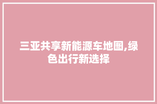 三亚共享新能源车地图,绿色出行新选择