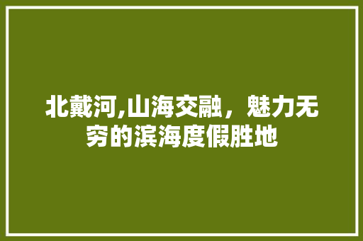 北戴河,山海交融，魅力无穷的滨海度假胜地