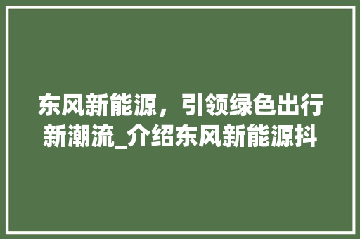 东风新能源，引领绿色出行新潮流_介绍东风新能源抖音车官网电话背后的故事