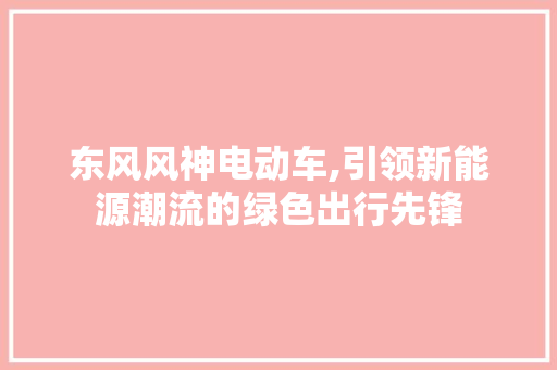 东风风神电动车,引领新能源潮流的绿色出行先锋