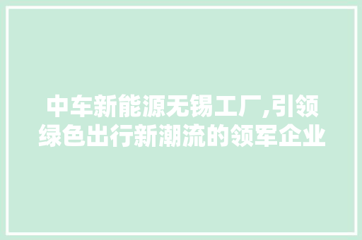 中车新能源无锡工厂,引领绿色出行新潮流的领军企业