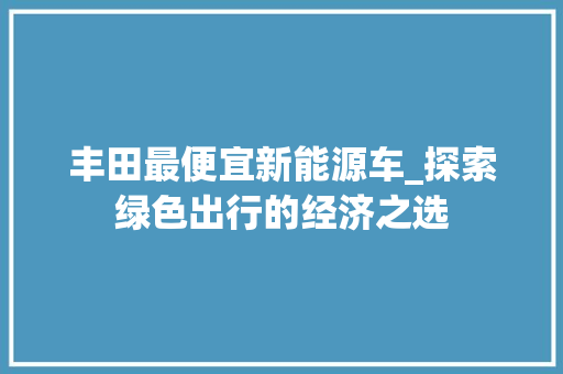 丰田最便宜新能源车_探索绿色出行的经济之选