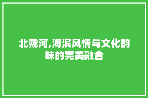 北戴河,海滨风情与文化韵味的完美融合