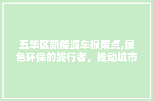 五华区新能源车报废点,绿色环保的践行者，推动城市可持续发展