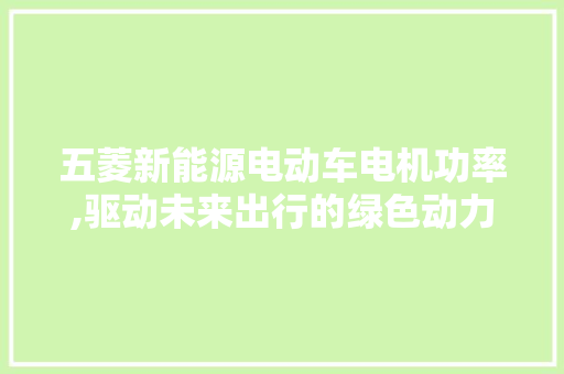 五菱新能源电动车电机功率,驱动未来出行的绿色动力核心